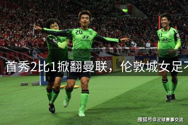 首秀2比1掀翻曼联，伦敦城女足不只是纸面豪华